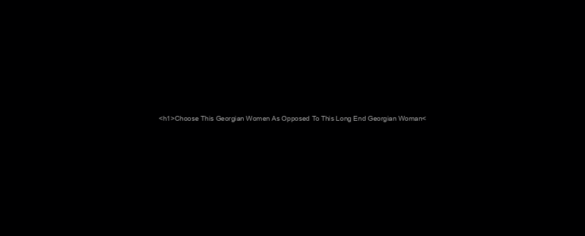 <h1>Choose This Georgian Women As Opposed To This Long End Georgian Woman</h1>
